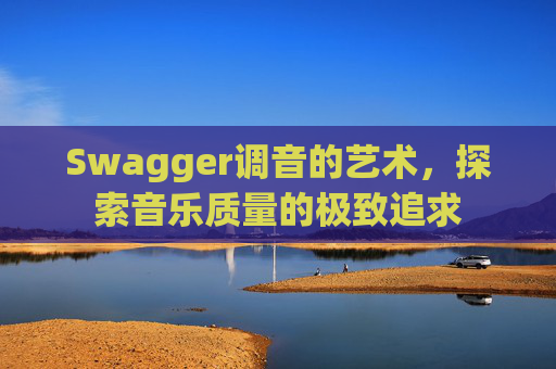 Swagger调音的艺术,探索音乐质量的极致追求